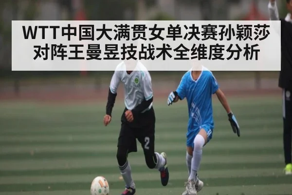 WTT中国大满贯女单决赛孙颖莎对阵王曼昱技战术全维度分析