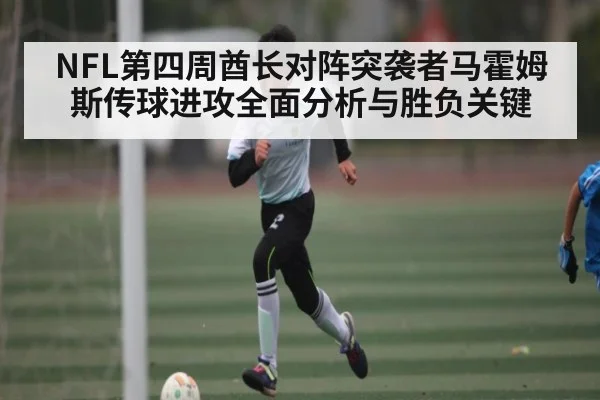 NFL第四周酋长对阵突袭者马霍姆斯传球进攻全面分析与胜负关键