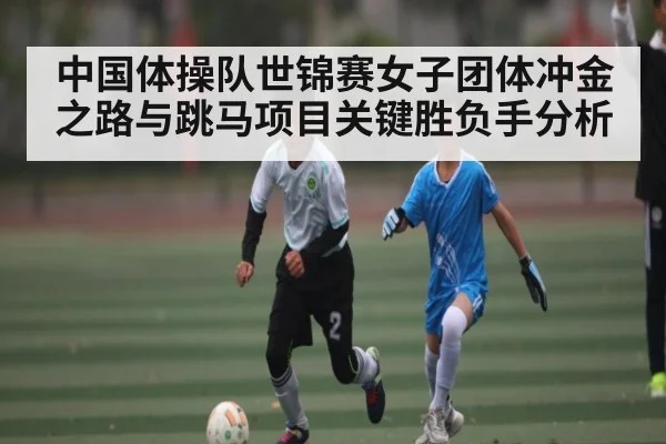 中国体操队世锦赛女子团体冲金之路与跳马项目关键胜负手分析